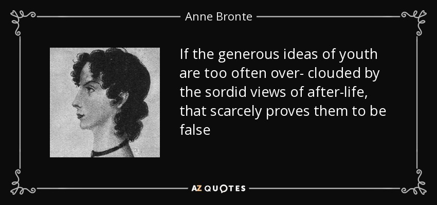 If the generous ideas of youth are too often over- clouded by the sordid views of after-life, that scarcely proves them to be false - Anne Bronte