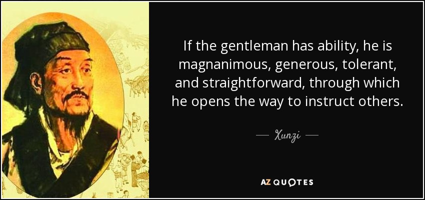 If the gentleman has ability, he is magnanimous, generous, tolerant, and straightforward, through which he opens the way to instruct others. - Xunzi
