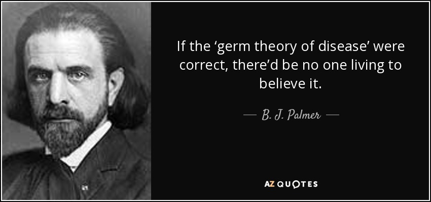 If the ‘germ theory of disease’ were correct, there’d be no one living to believe it. - B. J. Palmer