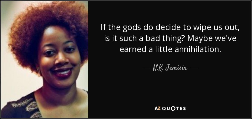 If the gods do decide to wipe us out, is it such a bad thing? Maybe we've earned a little annihilation. - N.K. Jemisin