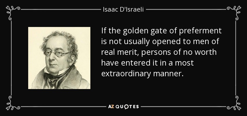 If the golden gate of preferment is not usually opened to men of real merit, persons of no worth have entered it in a most extraordinary manner. - Isaac D'Israeli