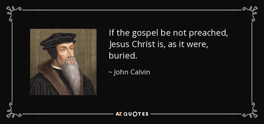 If the gospel be not preached, Jesus Christ is, as it were, buried. - John Calvin