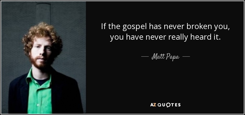 If the gospel has never broken you, you have never really heard it. - Matt Papa