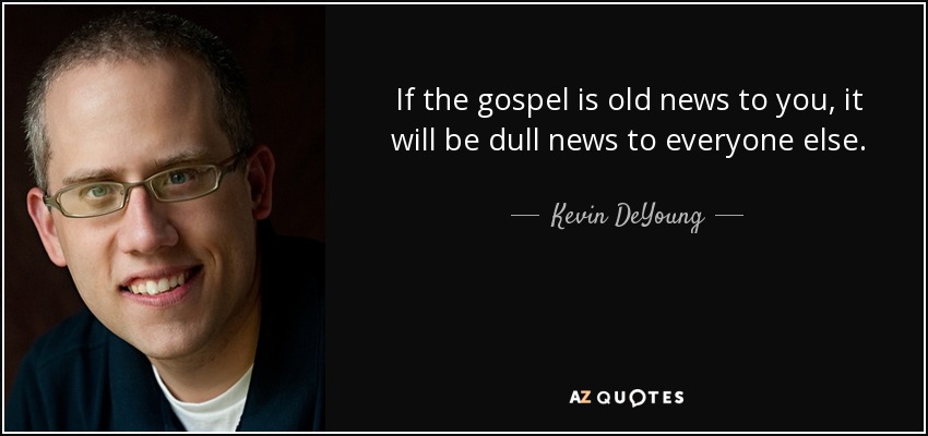 If the gospel is old news to you, it will be dull news to everyone else. - Kevin DeYoung