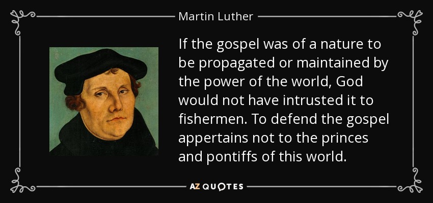 If the gospel was of a nature to be propagated or maintained by the power of the world, God would not have intrusted it to fishermen. To defend the gospel appertains not to the princes and pontiffs of this world. - Martin Luther
