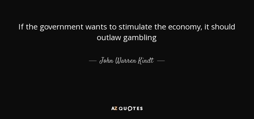 If the government wants to stimulate the economy, it should outlaw gambling - John Warren Kindt