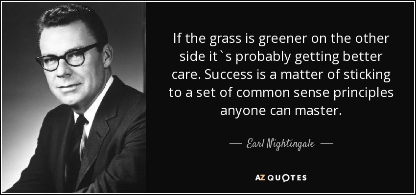 If the grass is greener on the other side it`s probably getting better care. Success is a matter of sticking to a set of common sense principles anyone can master. - Earl Nightingale