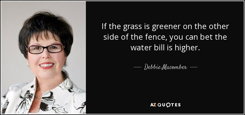 If the grass is greener on the other side of the fence, you can bet the water bill is higher. - Debbie Macomber