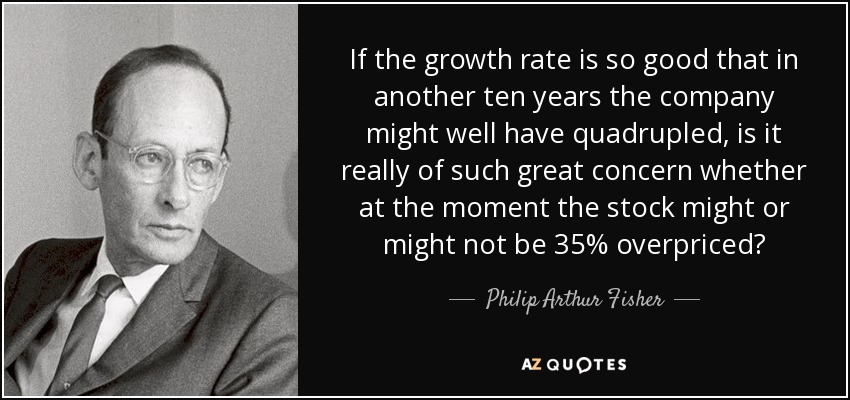 If the growth rate is so good that in another ten years the company might well have quadrupled, is it really of such great concern whether at the moment the stock might or might not be 35% overpriced? - Philip Arthur Fisher