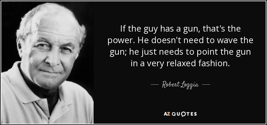 If the guy has a gun, that's the power. He doesn't need to wave the gun; he just needs to point the gun in a very relaxed fashion. - Robert Loggia