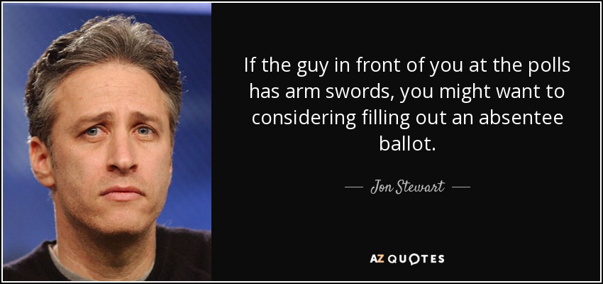 If the guy in front of you at the polls has arm swords, you might want to considering filling out an absentee ballot. - Jon Stewart