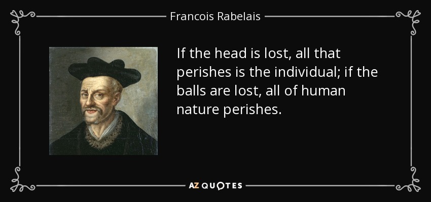 If the head is lost, all that perishes is the individual; if the balls are lost, all of human nature perishes. - Francois Rabelais