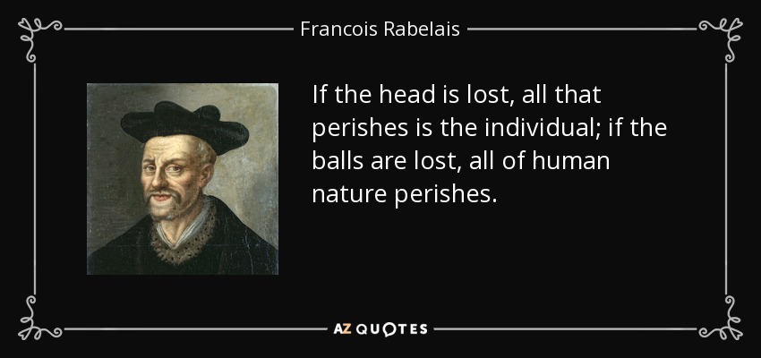 If the head is lost, all that perishes is the individual; if the balls are lost, all of human nature perishes. - Francois Rabelais