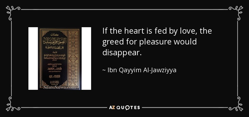 If the heart is fed by love, the greed for pleasure would disappear. - Ibn Qayyim Al-Jawziyya