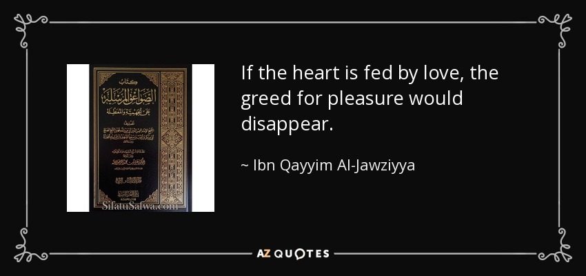 If the heart is fed by love, the greed for pleasure would disappear. - Ibn Qayyim Al-Jawziyya