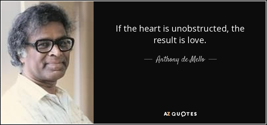 If the heart is unobstructed, the result is love. - Anthony de Mello