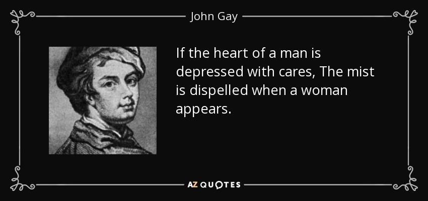 If the heart of a man is depressed with cares, The mist is dispelled when a woman appears. - John Gay