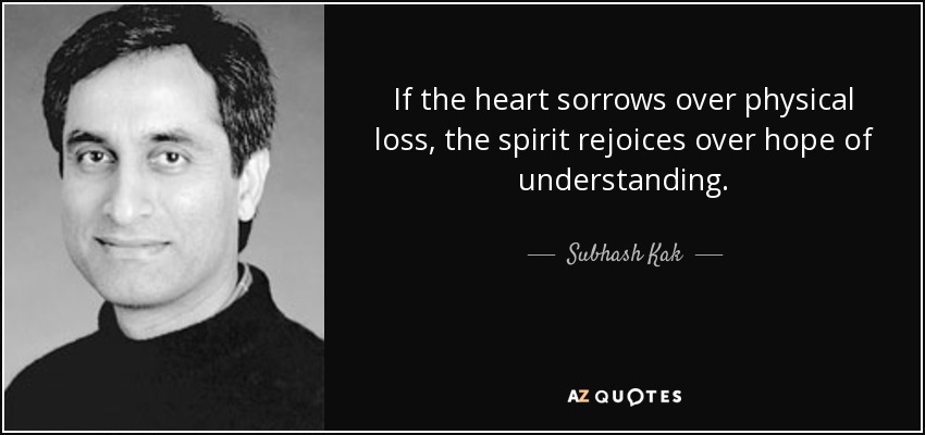 If the heart sorrows over physical loss, the spirit rejoices over hope of understanding. - Subhash Kak