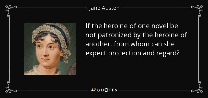 If the heroine of one novel be not patronized by the heroine of another, from whom can she expect protection and regard? - Jane Austen