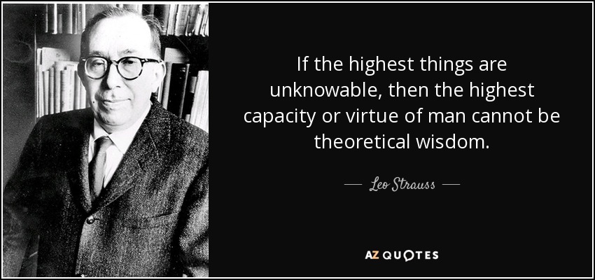 If the highest things are unknowable, then the highest capacity or virtue of man cannot be theoretical wisdom. - Leo Strauss