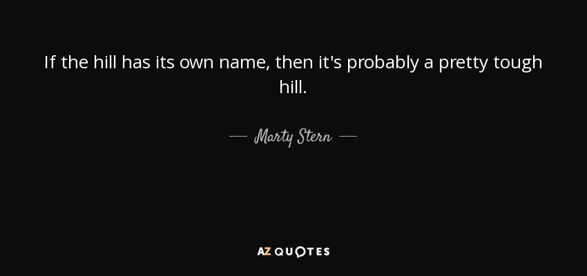 If the hill has its own name, then it's probably a pretty tough hill. - Marty Stern