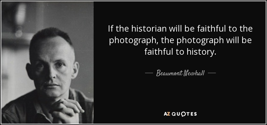 If the historian will be faithful to the photograph, the photograph will be faithful to history. - Beaumont Newhall