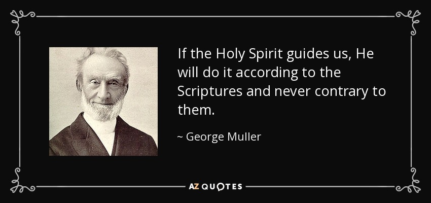 If the Holy Spirit guides us, He will do it according to the Scriptures and never contrary to them. - George Muller