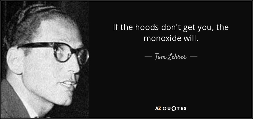 If the hoods don't get you, the monoxide will. - Tom Lehrer