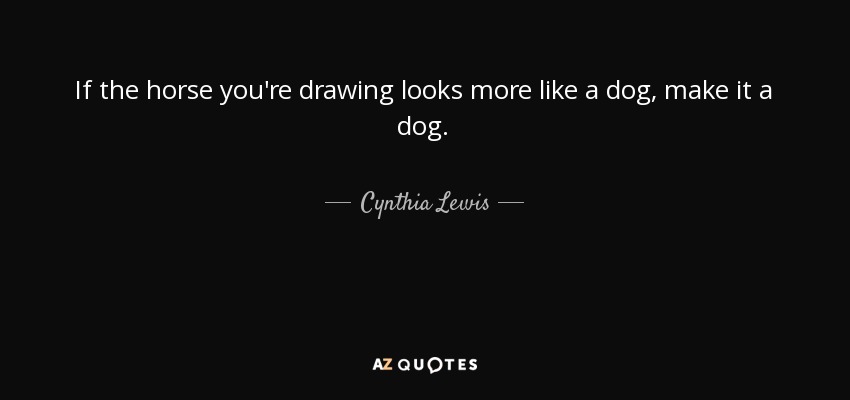If the horse you're drawing looks more like a dog, make it a dog. - Cynthia Lewis