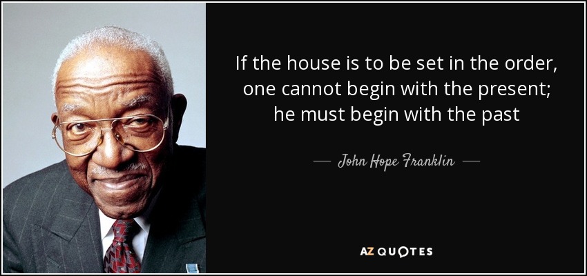 If the house is to be set in the order, one cannot begin with the present; he must begin with the past - John Hope Franklin