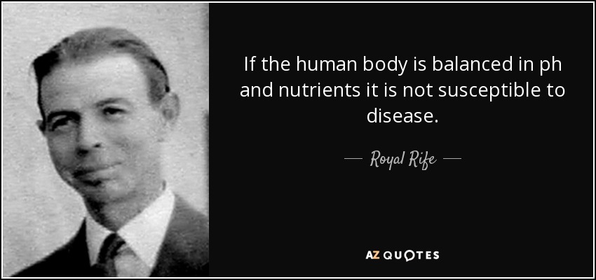 If the human body is balanced in ph and nutrients it is not susceptible to disease. - Royal Rife