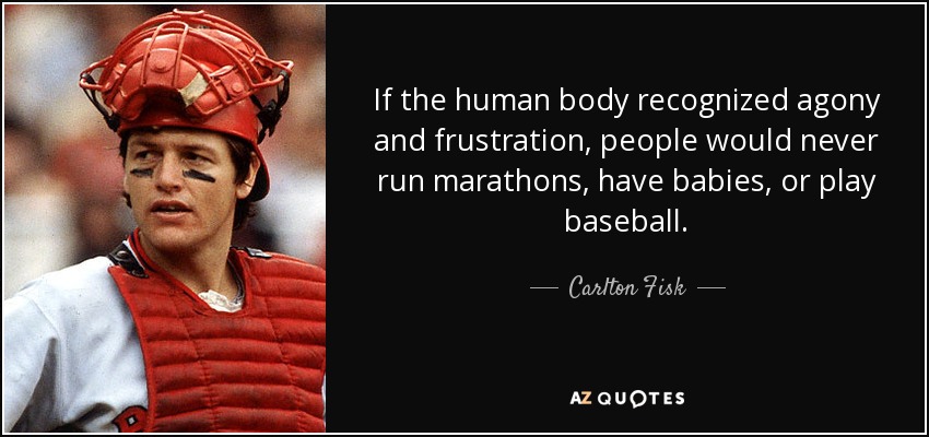If the human body recognized agony and frustration, people would never run marathons, have babies, or play baseball. - Carlton Fisk