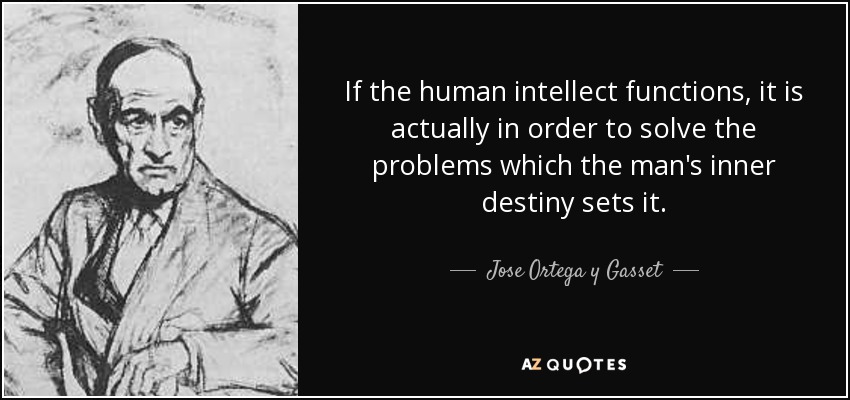 If the human intellect functions, it is actually in order to solve the problems which the man's inner destiny sets it. - Jose Ortega y Gasset