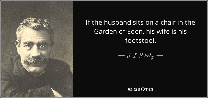 If the husband sits on a chair in the Garden of Eden, his wife is his footstool. - I. L. Peretz
