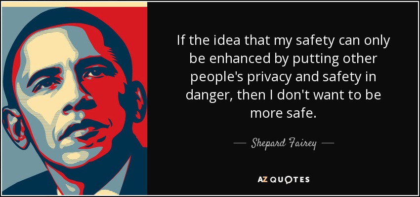 If the idea that my safety can only be enhanced by putting other people's privacy and safety in danger, then I don't want to be more safe. - Shepard Fairey