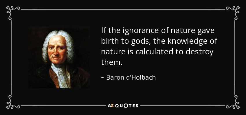 If the ignorance of nature gave birth to gods, the knowledge of nature is calculated to destroy them. - Baron d'Holbach