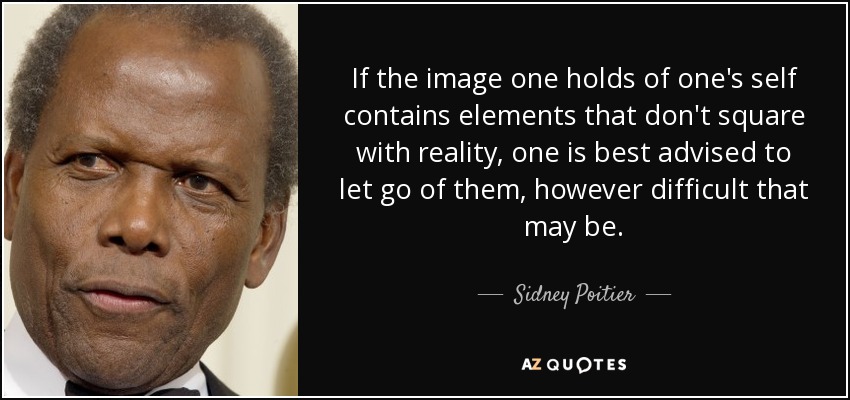 If the image one holds of one's self contains elements that don't square with reality, one is best advised to let go of them, however difficult that may be. - Sidney Poitier