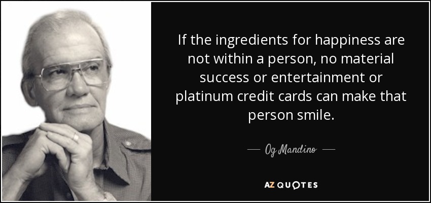 If the ingredients for happiness are not within a person, no material success or entertainment or platinum credit cards can make that person smile. - Og Mandino