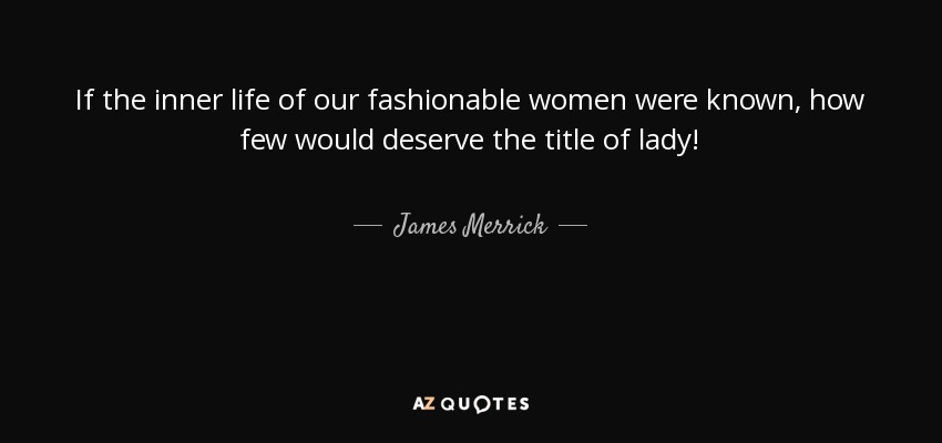 If the inner life of our fashionable women were known, how few would deserve the title of lady! - James Merrick