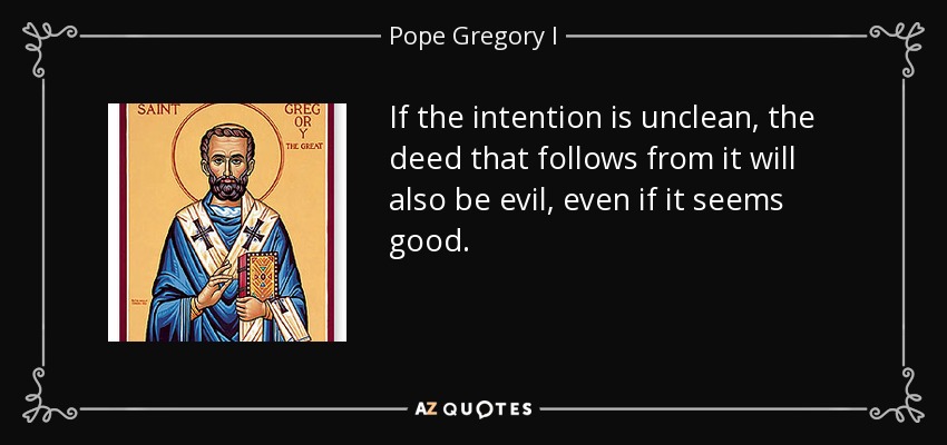 If the intention is unclean, the deed that follows from it will also be evil, even if it seems good. - Pope Gregory I