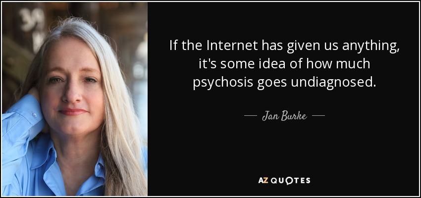 If the Internet has given us anything, it's some idea of how much psychosis goes undiagnosed. - Jan Burke