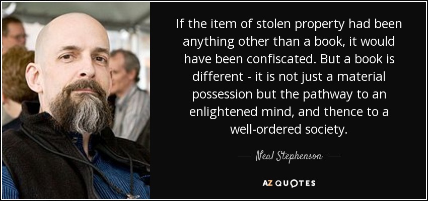 If the item of stolen property had been anything other than a book, it would have been confiscated. But a book is different - it is not just a material possession but the pathway to an enlightened mind, and thence to a well-ordered society. - Neal Stephenson