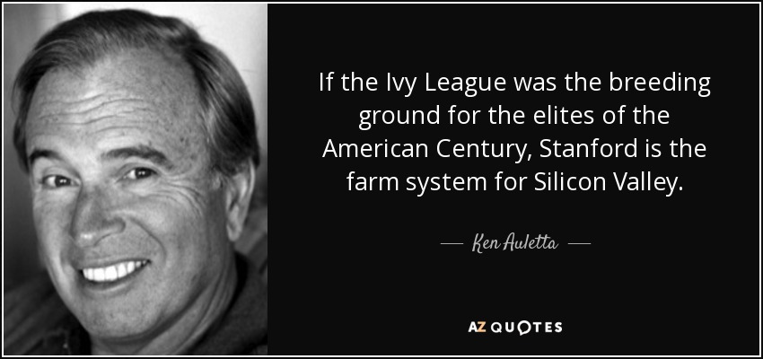 If the Ivy League was the breeding ground for the elites of the American Century, Stanford is the farm system for Silicon Valley. - Ken Auletta