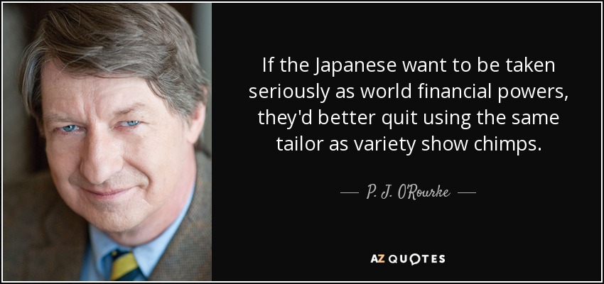 If the Japanese want to be taken seriously as world financial powers, they'd better quit using the same tailor as variety show chimps. - P. J. O'Rourke