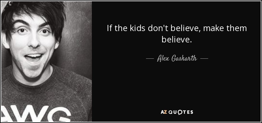 If the kids don't believe, make them believe. - Alex Gaskarth