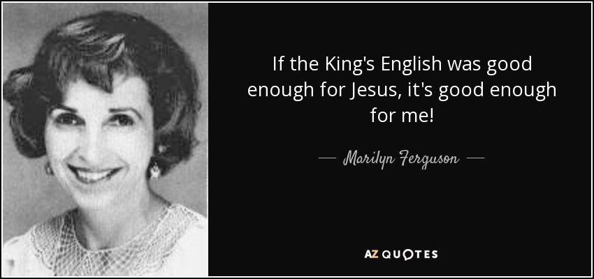 If the King's English was good enough for Jesus, it's good enough for me! - Marilyn Ferguson