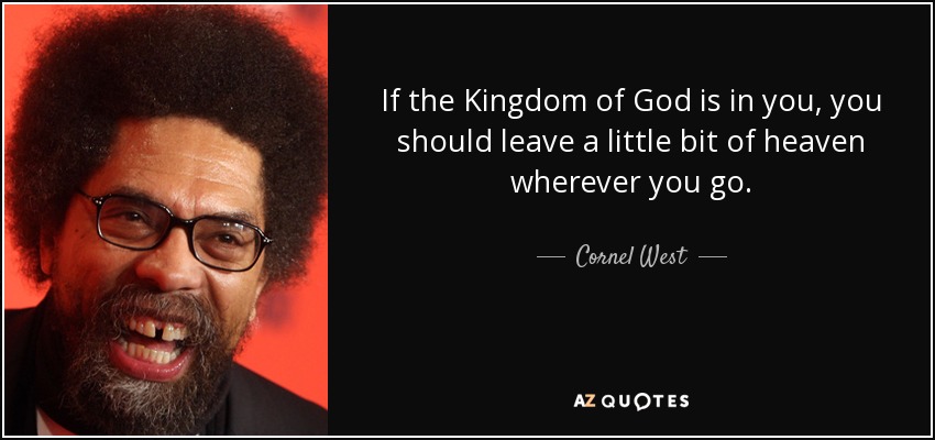 If the Kingdom of God is in you, you should leave a little bit of heaven wherever you go. - Cornel West