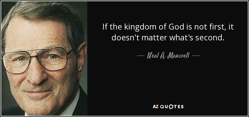 If the kingdom of God is not first, it doesn't matter what's second. - Neal A. Maxwell