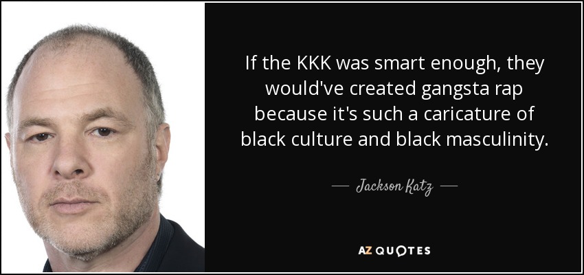 If the KKK was smart enough, they would've created gangsta rap because it's such a caricature of black culture and black masculinity. - Jackson Katz