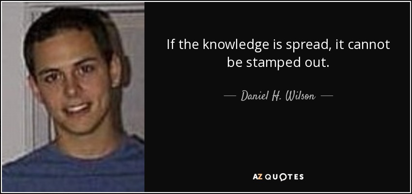 If the knowledge is spread, it cannot be stamped out. - Daniel H. Wilson